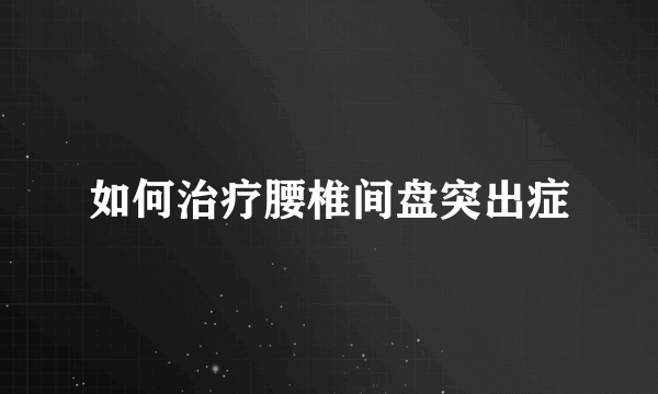 如何治疗腰椎间盘突出症