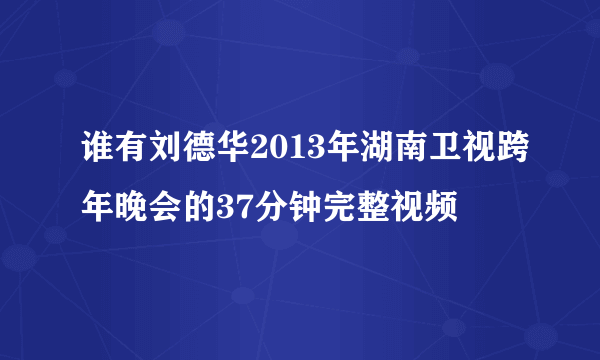 谁有刘德华2013年湖南卫视跨年晚会的37分钟完整视频