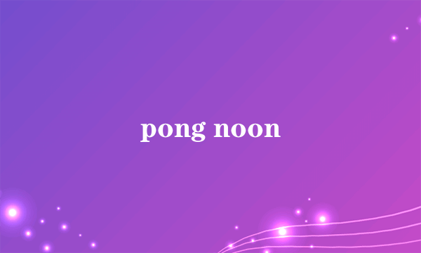 pong noon