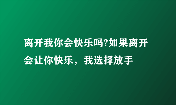 离开我你会快乐吗?如果离开会让你快乐，我选择放手