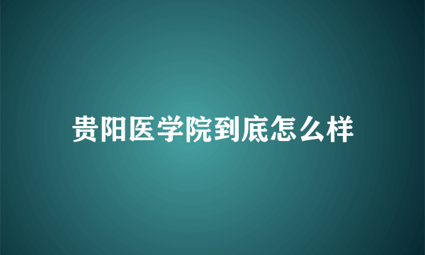 贵阳医学院到底怎么样