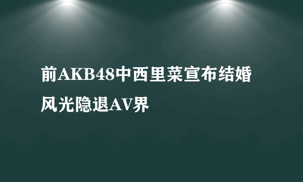 前AKB48中西里菜宣布结婚风光隐退AV界