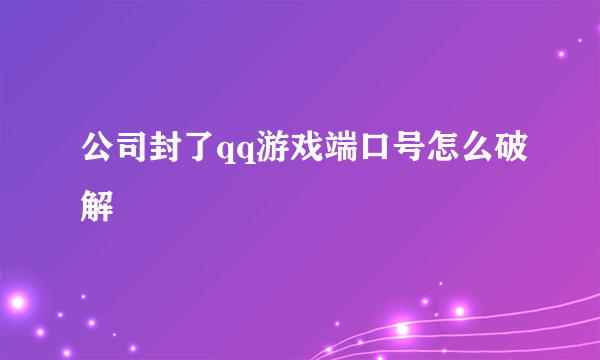 公司封了qq游戏端口号怎么破解