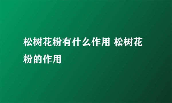 松树花粉有什么作用 松树花粉的作用