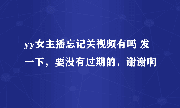 yy女主播忘记关视频有吗 发一下，要没有过期的，谢谢啊