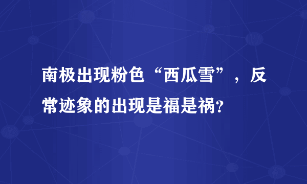 南极出现粉色“西瓜雪”，反常迹象的出现是福是祸？