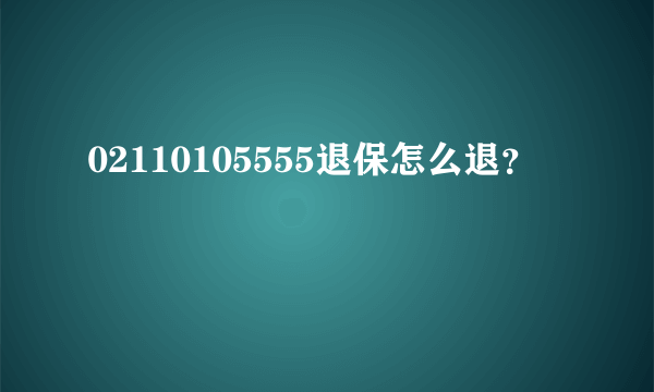 02110105555退保怎么退？