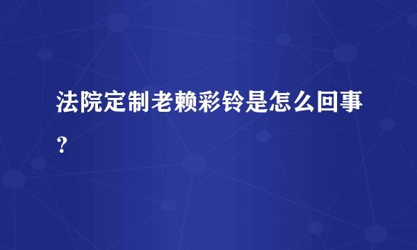 法院定制老赖彩铃是怎么回事？