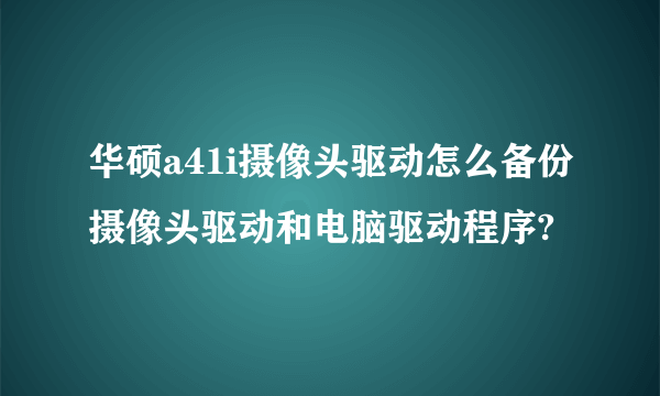 华硕a41i摄像头驱动怎么备份摄像头驱动和电脑驱动程序?