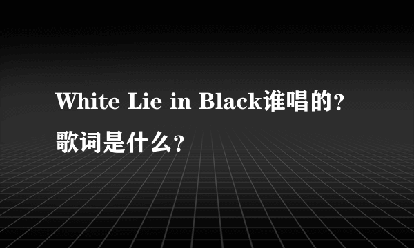 White Lie in Black谁唱的？歌词是什么？