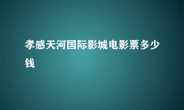 孝感天河国际影城电影票多少钱