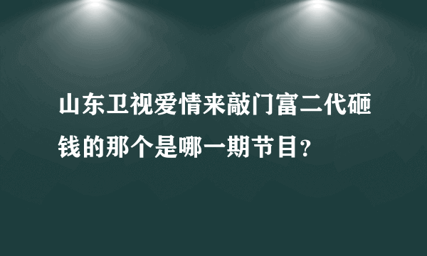 山东卫视爱情来敲门富二代砸钱的那个是哪一期节目？