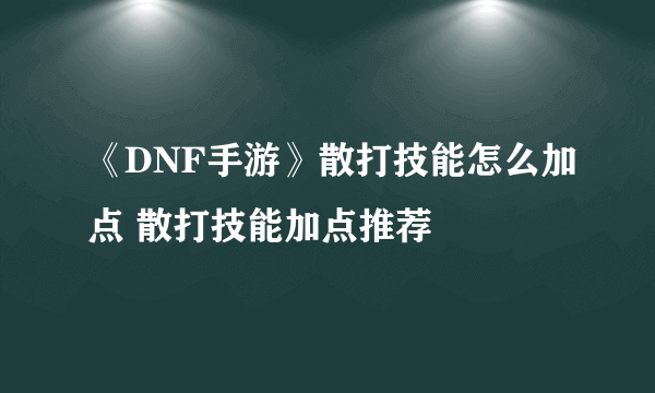 《DNF手游》散打技能怎么加点 散打技能加点推荐