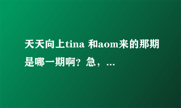 天天向上tina 和aom来的那期是哪一期啊？急，，，，急，，，，