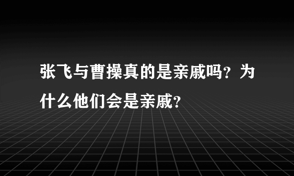 张飞与曹操真的是亲戚吗？为什么他们会是亲戚？