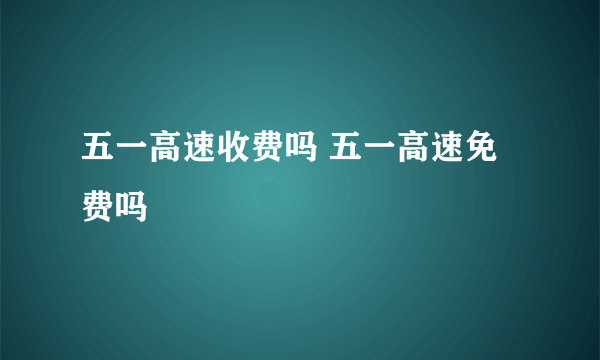 五一高速收费吗 五一高速免费吗