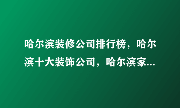 哈尔滨装修公司排行榜，哈尔滨十大装饰公司，哈尔滨家装公司哪家好