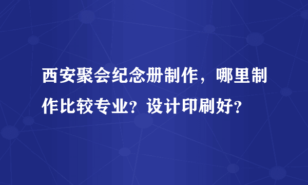 西安聚会纪念册制作，哪里制作比较专业？设计印刷好？