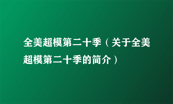 全美超模第二十季（关于全美超模第二十季的简介）