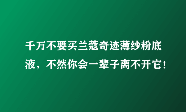 千万不要买兰蔻奇迹薄纱粉底液，不然你会一辈子离不开它！