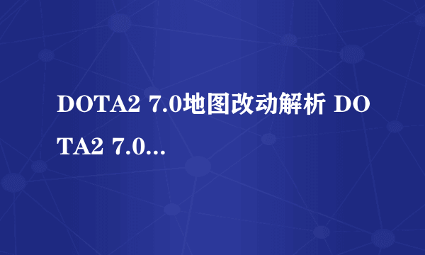 DOTA2 7.0地图改动解析 DOTA2 7.0地图改动详解攻略