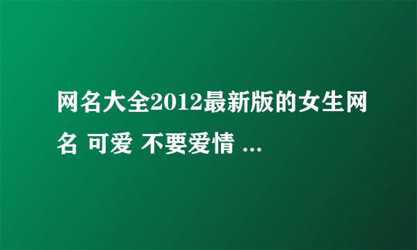 网名大全2012最新版的女生网名 可爱 不要爱情 最好短点