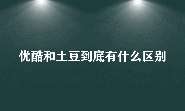 优酷和土豆到底有什么区别