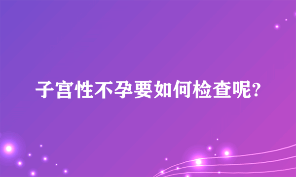 子宫性不孕要如何检查呢?