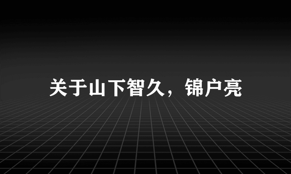 关于山下智久，锦户亮