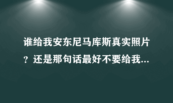 谁给我安东尼马库斯真实照片？还是那句话最好不要给我讲他是小说人物，就算是小说人物，但小说里并没提到