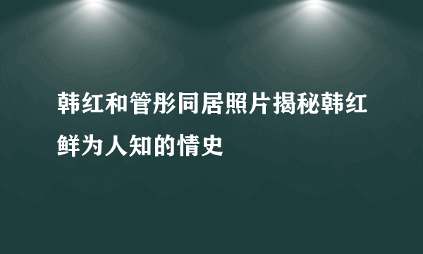 韩红和管彤同居照片揭秘韩红鲜为人知的情史