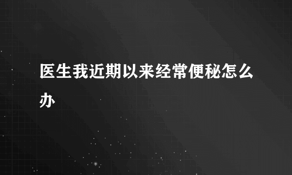 医生我近期以来经常便秘怎么办