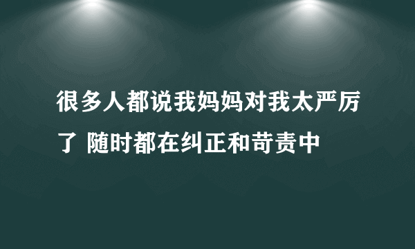 很多人都说我妈妈对我太严厉了 随时都在纠正和苛责中