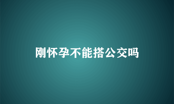 刚怀孕不能搭公交吗