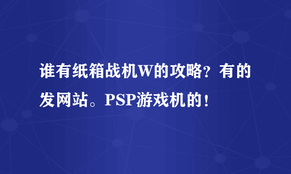 谁有纸箱战机W的攻略？有的发网站。PSP游戏机的！