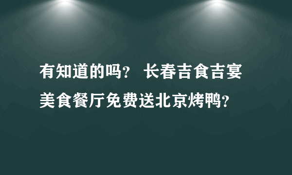 有知道的吗？ 长春吉食吉宴美食餐厅免费送北京烤鸭？