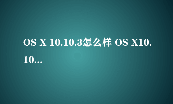 OS X 10.10.3怎么样 OS X10.10.3正式版测评