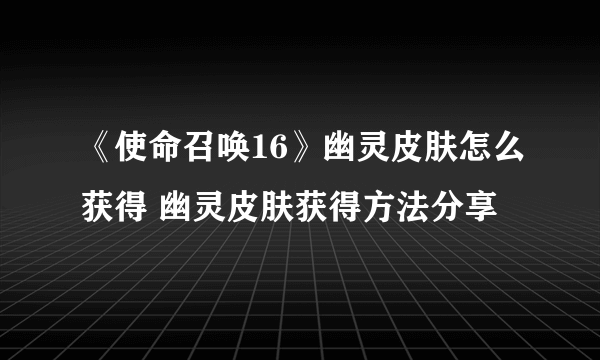 《使命召唤16》幽灵皮肤怎么获得 幽灵皮肤获得方法分享