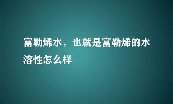 富勒烯水，也就是富勒烯的水溶性怎么样