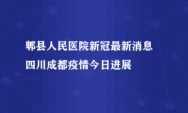 郫县人民医院新冠最新消息 四川成都疫情今日进展