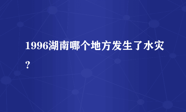 1996湖南哪个地方发生了水灾？