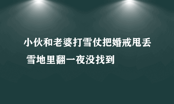 小伙和老婆打雪仗把婚戒甩丢 雪地里翻一夜没找到