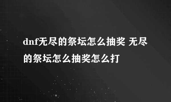 dnf无尽的祭坛怎么抽奖 无尽的祭坛怎么抽奖怎么打