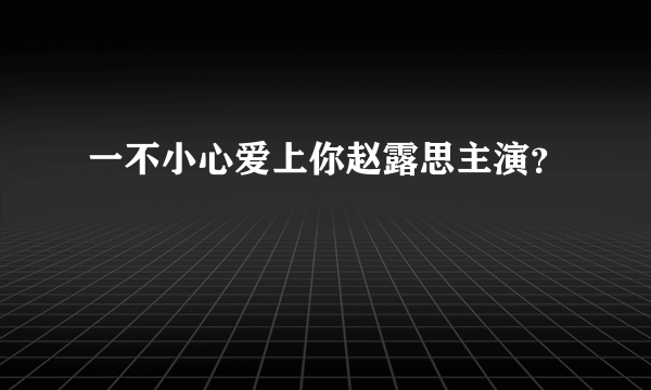 一不小心爱上你赵露思主演？