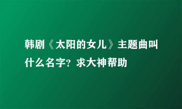 韩剧《太阳的女儿》主题曲叫什么名字？求大神帮助