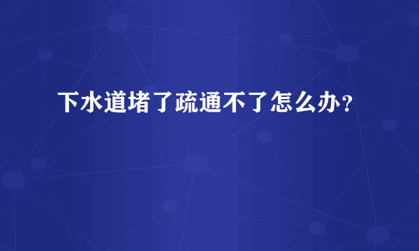 下水道堵了疏通不了怎么办？