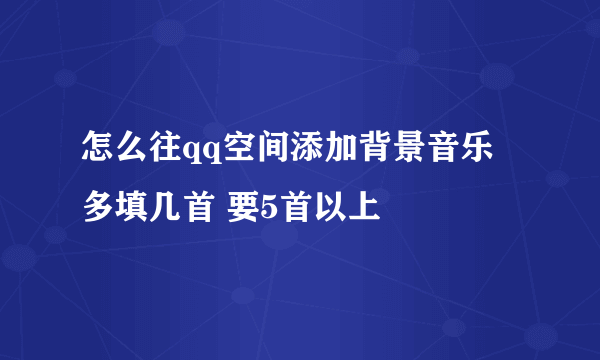 怎么往qq空间添加背景音乐 多填几首 要5首以上