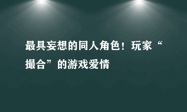 最具妄想的同人角色！玩家“撮合”的游戏爱情