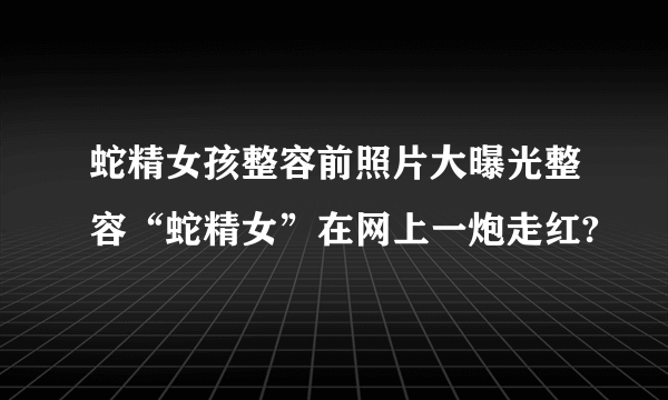 蛇精女孩整容前照片大曝光整容“蛇精女”在网上一炮走红?