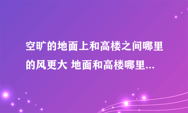 空旷的地面上和高楼之间哪里的风更大 地面和高楼哪里的风比较大